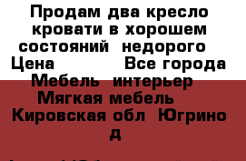 Продам два кресло кровати в хорошем состояний  недорого › Цена ­ 3 000 - Все города Мебель, интерьер » Мягкая мебель   . Кировская обл.,Югрино д.